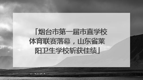 烟台市第一届市直学校体育联赛落幕，山东省莱阳卫生学校斩获佳绩