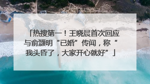 热搜第一！王晓晨首次回应与俞灏明“已婚”传闻，称“我头昏了，大家开心就好”