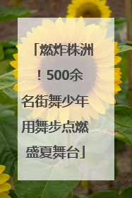 燃炸株洲！500余名街舞少年用舞步点燃盛夏舞台