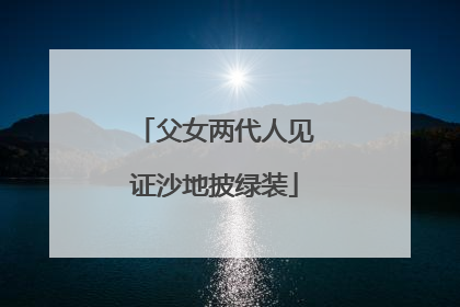 父女两代人见证沙地披绿装