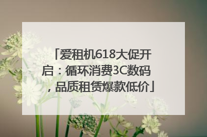 爱租机618大促开启：循环消费3C数码，品质租赁爆款低价