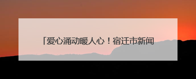 爱心涌动暖人心！宿迁市新闻传媒中心上演“热血”接力