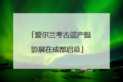 爱尔兰考古遗产摄影展在成都启幕