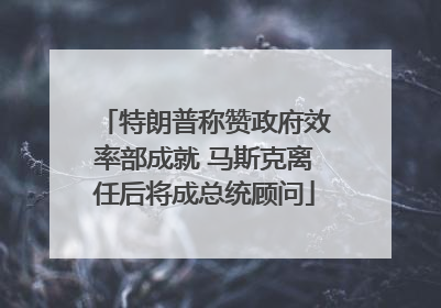 特朗普称赞政府效率部成就 马斯克离任后将成总统顾问