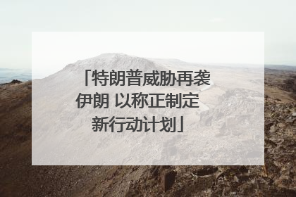 特朗普威胁再袭伊朗 以称正制定新行动计划