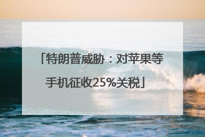 特朗普威胁：对苹果等手机征收25%关税