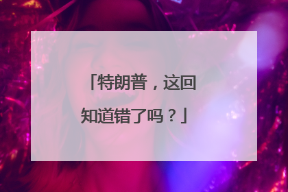 特朗普，这回知道错了吗？