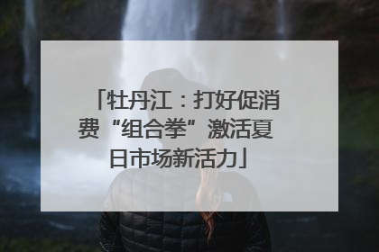 牡丹江：打好促消费“组合拳”激活夏日市场新活力