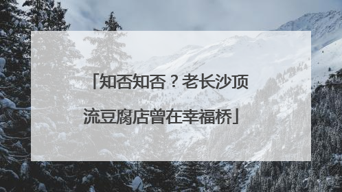 知否知否？老长沙顶流豆腐店曾在幸福桥