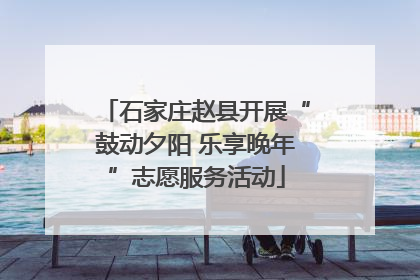 石家庄赵县开展“鼓动夕阳 乐享晚年”志愿服务活动