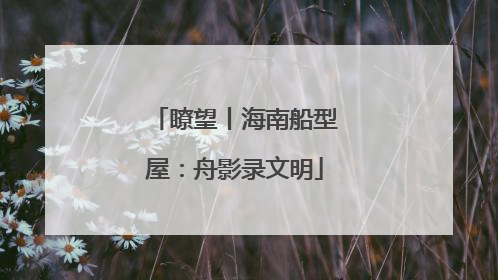 瞭望丨海南船型屋：舟影录文明