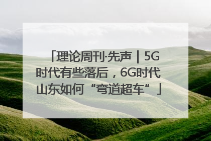 理论周刊·先声｜5G时代有些落后，6G时代山东如何“弯道超车”