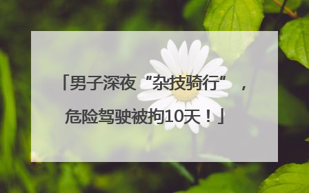 男子深夜“杂技骑行”，危险驾驶被拘10天！