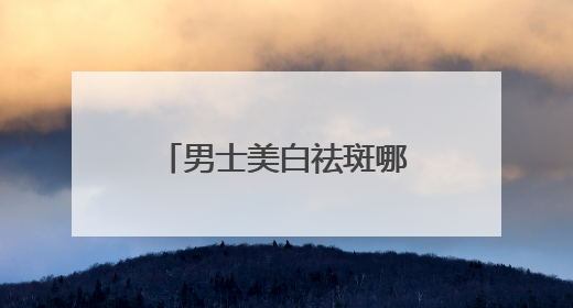 男士美白祛斑哪个牌子好？十大淡斑效果好祛斑产品，实力认证
