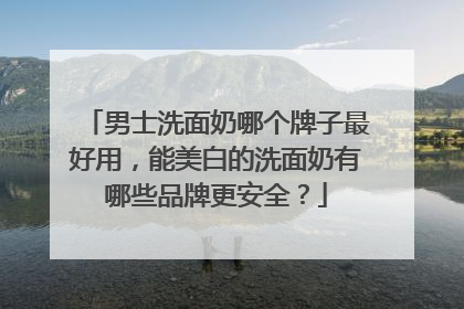 男士洗面奶哪个牌子最好用，能美白的洗面奶有哪些品牌更安全？