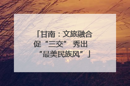 甘南：文旅融合促“三交” 秀出“最美民族风”