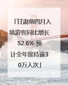 甘肃前四月入境游客同比增长52.6% 预计全年接待逾30万人次