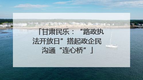 甘肃民乐：“路政执法开放日”搭起政企民沟通“连心桥”