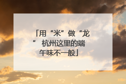 用“米”做“龙” 杭州这里的端午味不一般