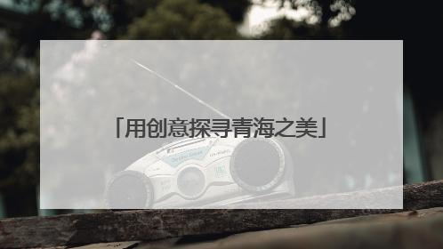 用创意探寻青海之美