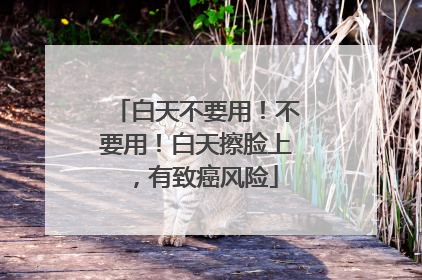 白天不要用！不要用！白天擦脸上，有致癌风险