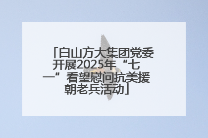 白山方大集团党委开展2025年“七一”看望慰问抗美援朝老兵活动