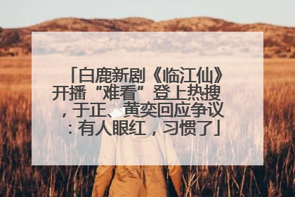 白鹿新剧《临江仙》开播“难看”登上热搜，于正、黄奕回应争议：有人眼红，习惯了