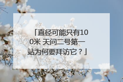 直径可能只有100米 天问二号第一站为何要拜访它？