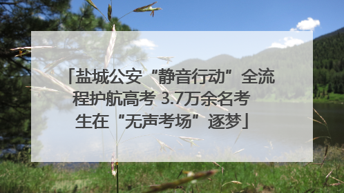 盐城公安“静音行动”全流程护航高考 3.7万余名考生在“无声考场”逐梦