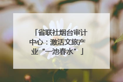 省联社烟台审计中心：激活文旅产业“一池春水”