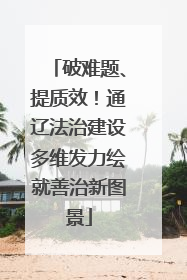 破难题、提质效！通辽法治建设多维发力绘就善治新图景