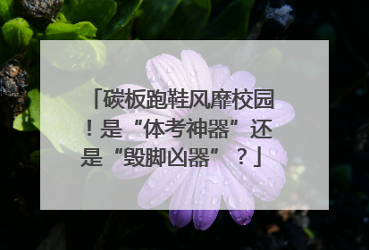 碳板跑鞋风靡校园！是“体考神器”还是“毁脚凶器”？