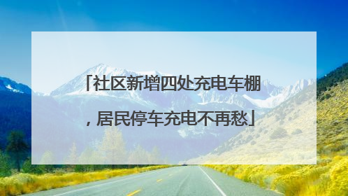 社区新增四处充电车棚，居民停车充电不再愁