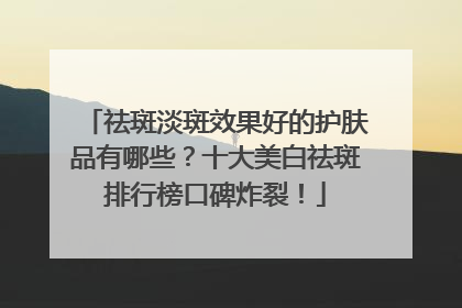 祛斑淡斑效果好的护肤品有哪些？十大美白祛斑排行榜口碑炸裂！