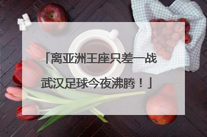 离亚洲王座只差一战 武汉足球今夜沸腾！