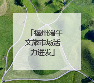 福州端午文旅市场活力迸发