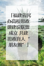 福建省民办高校思政课建设联盟成立 共建思政育人“朋友圈”