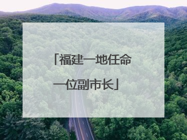 福建一地任命一位副市长