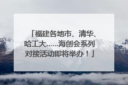 福建各地市、清华、哈工大……海创会系列对接活动即将举办！