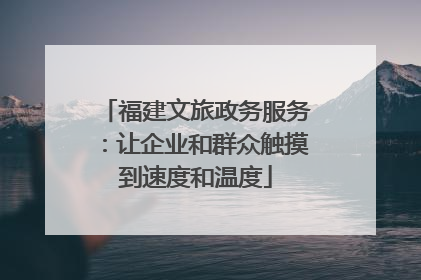福建文旅政务服务：让企业和群众触摸到速度和温度