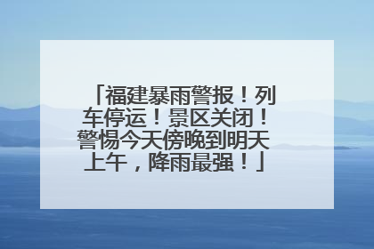 福建暴雨警报！列车停运！景区关闭！警惕今天傍晚到明天上午，降雨最强！
