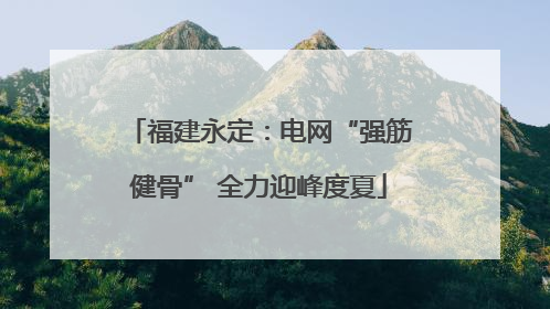 福建永定：电网“强筋健骨” 全力迎峰度夏