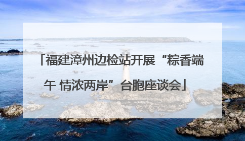 福建漳州边检站开展“粽香端午 情浓两岸”台胞座谈会