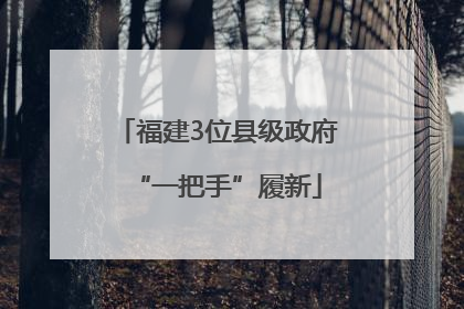 福建3位县级政府“一把手”履新