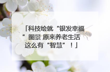 科技绘就“银发幸福”图景 原来养老生活这么有“智慧”！