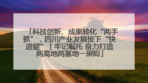 科技创新、成果转化“两手抓”，四川产业发展按下“快进键”丨牢记嘱托 奋力打造两高地两基地一屏障