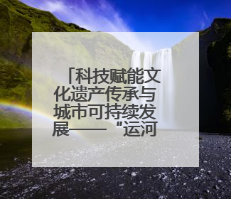 科技赋能文化遗产传承与城市可持续发展——“运河论道”高端对话在京举办