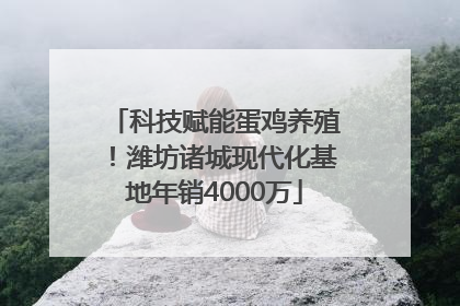科技赋能蛋鸡养殖！潍坊诸城现代化基地年销4000万