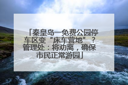 秦皇岛一免费公园停车区变“床车营地”？管理处：将劝离，确保市民正常游园