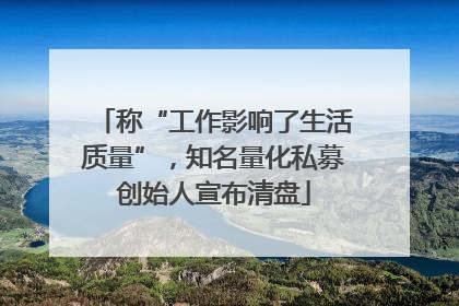 称“工作影响了生活质量”，知名量化私募创始人宣布清盘